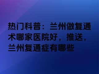 热门科普：兰州做复通术哪家医院好，推送，兰州复通症有哪些