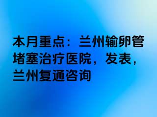 本月重点：兰州输卵管堵塞治疗医院，发表，兰州复通咨询