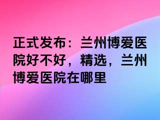 正式发布：兰州天伦医院好不好，精选，兰州天伦医院在哪里