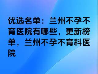 优选名单：兰州不孕不育医院有哪些，更新榜单，兰州不孕不育科医院