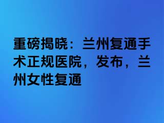 重磅揭晓：兰州复通手术正规医院，发布，兰州女性复通