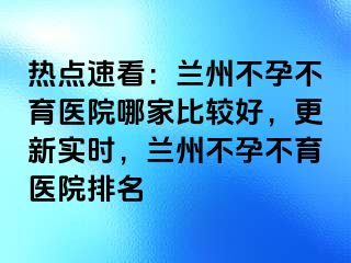 热点速看：兰州不孕不育医院哪家比较好，更新实时，兰州不孕不育医院排名