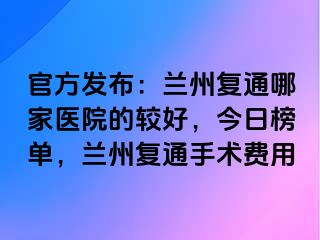 官方发布：兰州复通哪家医院的较好，今日榜单，兰州复通手术费用