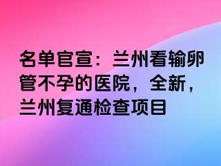 名单官宣：兰州看输卵管不孕的医院，全新，兰州复通检查项目