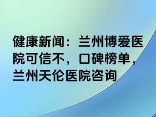 健康新闻：兰州天伦医院可信不，口碑榜单，兰州天伦医院咨询