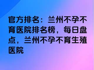 官方排名：兰州不孕不育医院排名榜，每日盘点，兰州不孕不育生殖医院