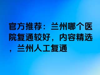 官方推荐：兰州哪个医院复通较好，内容精选，兰州人工复通