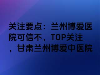 关注要点：兰州天伦医院可信不，TOP关注，甘肃兰州天伦中医院