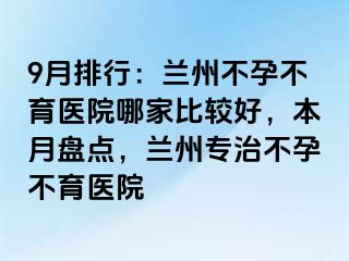 9月排行：兰州不孕不育医院哪家比较好，本月盘点，兰州专治不孕不育医院