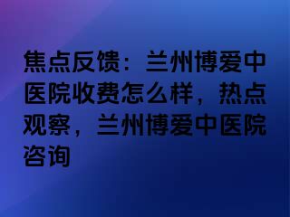 焦点反馈：兰州天伦中医院收费怎么样，热点观察，兰州天伦中医院咨询