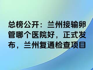 总榜公开：兰州接输卵管哪个医院好，正式发布，兰州复通检查项目