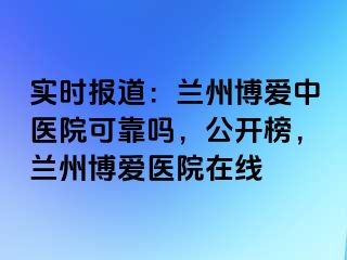 实时报道：兰州天伦中医院可靠吗，公开榜，兰州天伦医院在线