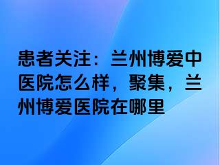 患者关注：兰州天伦中医院怎么样，聚集，兰州天伦医院在哪里