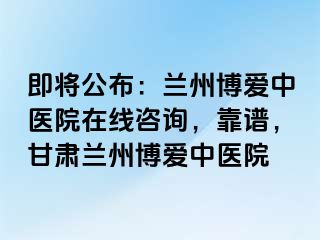 即将公布：兰州天伦中医院在线咨询，靠谱，甘肃兰州天伦中医院