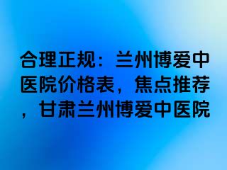 合理正规：兰州天伦中医院价格表，焦点推荐，甘肃兰州天伦中医院