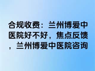 合规收费：兰州天伦中医院好不好，焦点反馈，兰州天伦中医院咨询