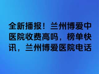 全新播报！兰州天伦中医院收费高吗，榜单快讯，兰州天伦医院电话