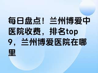 每日盘点！兰州天伦中医院收费，排名top9，兰州天伦医院在哪里