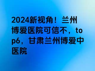 2024新视角！兰州天伦医院可信不，top6，甘肃兰州天伦中医院