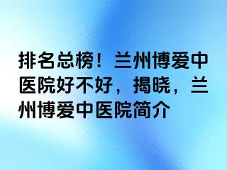 排名总榜！兰州天伦中医院好不好，揭晓，兰州天伦中医院简介