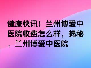 健康快讯！兰州天伦中医院收费怎么样，揭秘，兰州天伦中医院