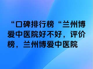 “口碑排行榜“兰州天伦中医院好不好，评价榜，兰州天伦中医院