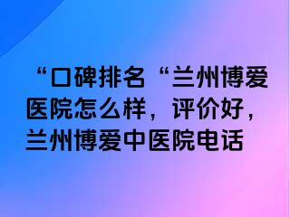 “口碑排名“兰州天伦医院怎么样，评价好，兰州天伦中医院电话