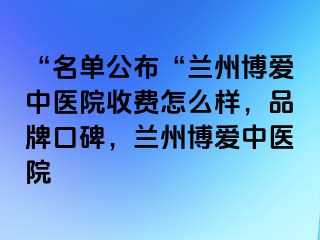 “名单公布“兰州天伦中医院收费怎么样，品牌口碑，兰州天伦中医院