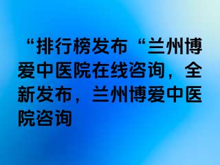 “排行榜发布“兰州天伦中医院在线咨询，全新发布，兰州天伦中医院咨询