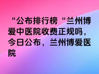 “公布排行榜“兰州天伦中医院收费正规吗，今日公布，兰州天伦医院