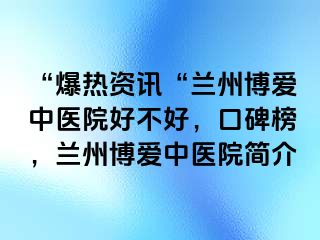 “爆热资讯“兰州天伦中医院好不好，口碑榜，兰州天伦中医院简介