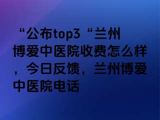 “公布top3“兰州天伦中医院收费怎么样，今日反馈，兰州天伦中医院电话