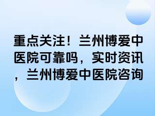 重点关注！兰州天伦中医院可靠吗，实时资讯，兰州天伦中医院咨询