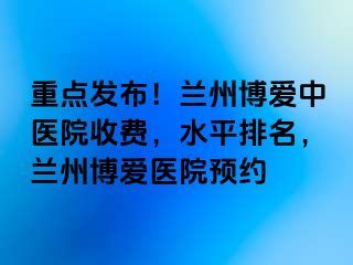 重点发布！兰州天伦中医院收费，水平排名，兰州天伦医院预约