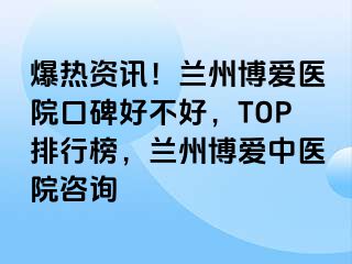 爆热资讯！兰州天伦医院口碑好不好，TOP排行榜，兰州天伦中医院咨询