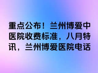 重点公布！兰州天伦中医院收费标准，八月特讯，兰州天伦医院电话