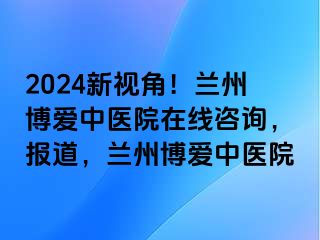 2024新视角！兰州天伦中医院在线咨询，报道，兰州天伦中医院