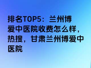 排名TOP5：兰州天伦中医院收费怎么样，热搜，甘肃兰州天伦中医院