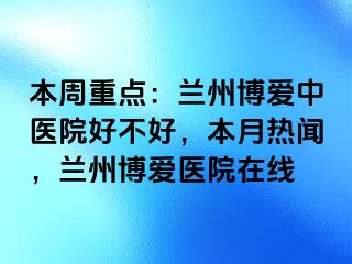 本周重点：兰州天伦中医院好不好，本月热闻，兰州天伦医院在线