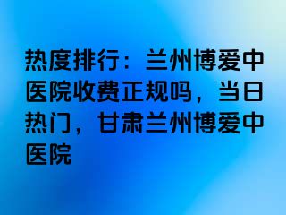 热度排行：兰州天伦中医院收费正规吗，当日热门，甘肃兰州天伦中医院