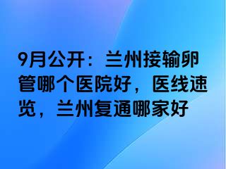 9月公开：兰州接输卵管哪个医院好，医线速览，兰州复通哪家好