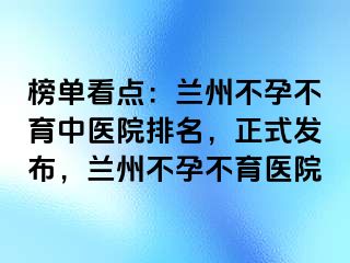 榜单看点：兰州不孕不育中医院排名，正式发布，兰州不孕不育医院