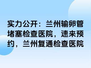 实力公开：兰州输卵管堵塞检查医院，速来预约，兰州复通检查医院