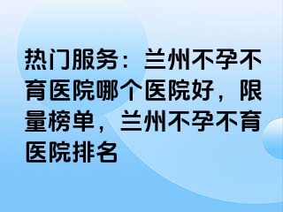 热门服务：兰州不孕不育医院哪个医院好，限量榜单，兰州不孕不育医院排名