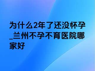 为什么2年了还没怀孕_兰州不孕不育医院哪家好